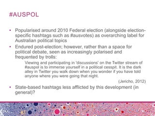 #AUSPOL
• Popularised around 2010 Federal election (alongside election-
specific hashtags such as #ausvotes) as overarchin...