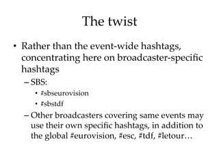 The  twist	
•  Rather  than  the  event-­‐‑wide  hashtags,  
concentrating  here  on  broadcaster-­‐‑speciﬁc  
hashtags	
–...