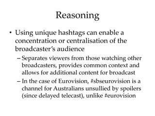 Reasoning	
•  Using  unique  hashtags  can  enable  a  
concentration  or  centralisation  of  the  
broadcaster’s  audien...