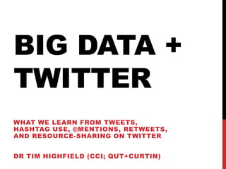 BIG DATA +
TWITTER
WHAT WE LEARN FROM TWEETS,
HASHTAG USE, @MENTIONS, RETWEETS,
AND RESOURCE-SHARING ON TWITTER
DR TIM HIGHFIELD (CCI; QUT+CURTIN)
 