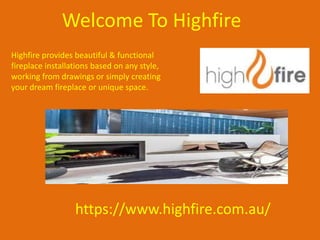 Welcome To Highfire
Highfire provides beautiful & functional
fireplace installations based on any style,
working from drawings or simply creating
your dream fireplace or unique space.
https://www.highfire.com.au/
 