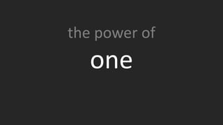 Your “one” may not be known outside that company. They are
probably not actively looking because they’re focused on doing
great work.
the power of
one
 