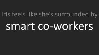 Iris feels like she’s surrounded by
smart co-workers
Iris is expected to keep up with discussions about banking,
commercial lending, video production, API construction, book
publishing, HTML5, javascript frameworks, nurture campaigns,
podcasts and more. Since Iris is super smart, why would we
expect anything different?
 
