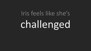 Iris is designing her first book cover, she’s also designing her 3rd
website in 6 months, working closely with the development
team acting as a defacto UX and UI ninja. She also been tasked
with building out an in-house photo and recording studio –
almost none of this was in the job description of her job, it
didn’t need to be – when you hire amazing people they see
things that need doing and then do them.
Iris doesn’t need a task list left on her desk, she’s writing the
map as she goes.
Iris feels like she’s
challenged
 