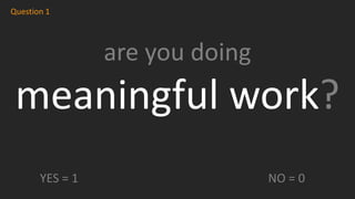 are you doing
meaningful work?
Question 1
YES = 1 NO = 0
 