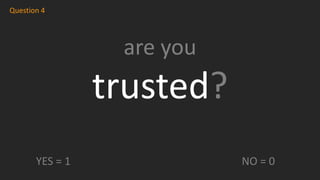 are you
trusted?
Question 4
YES = 1 NO = 0
 
