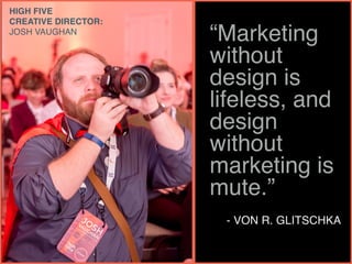 “Marketing
without
design is
lifeless, and
design
without
marketing is
mute.”
- VON R. GLITSCHKA
HIGH FIVE
CREATIVE DIRECT...