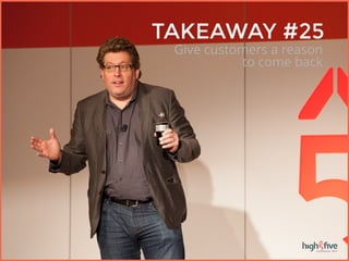 25 TAKEAWAYS
High Five Conference 2/25 - 2/26
TAKEAWAY #25
Give customers a reason
to come back
 
