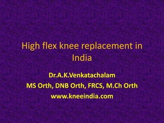 High flex knee replacement in
             India
       Dr.A.K.Venkatachalam
 MS Orth, DNB Orth, FRCS, M.Ch Orth
        www.kneeindia.com
 