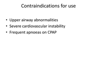 Contraindications for use
• Upper airway abnormalities
• Severe cardiovascular instability
• Frequent apnoeas on CPAP
 