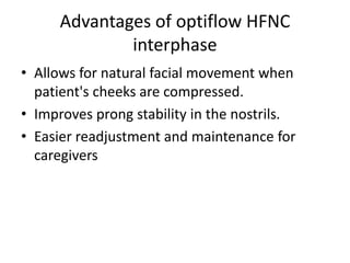 Advantages of optiflow HFNC
interphase
• Allows for natural facial movement when
patient's cheeks are compressed.
• Improves prong stability in the nostrils.
• Easier readjustment and maintenance for
caregivers
 