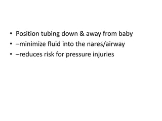 • Position tubing down & away from baby
• –minimize fluid into the nares/airway
• –reduces risk for pressure injuries
 