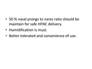 • 50 % nasal prongs to nares ratio should be
maintain for safe HFNC delivery.
• Humidification is must.
• Better tolerated and convenience of use.
 