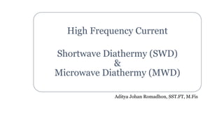Aditya Johan Romadhon, SST.FT, M.Fis
High Frequency Current
Shortwave Diathermy (SWD)
&
Microwave Diathermy (MWD)
 