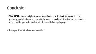 Conclusion
• The HFO zones might already replace the irritative zone in the
presurgical decisions, especially in areas where the irritative zone is
often widespread, such as in frontal lobe epilepsy.
• Prospective studies are needed.
 