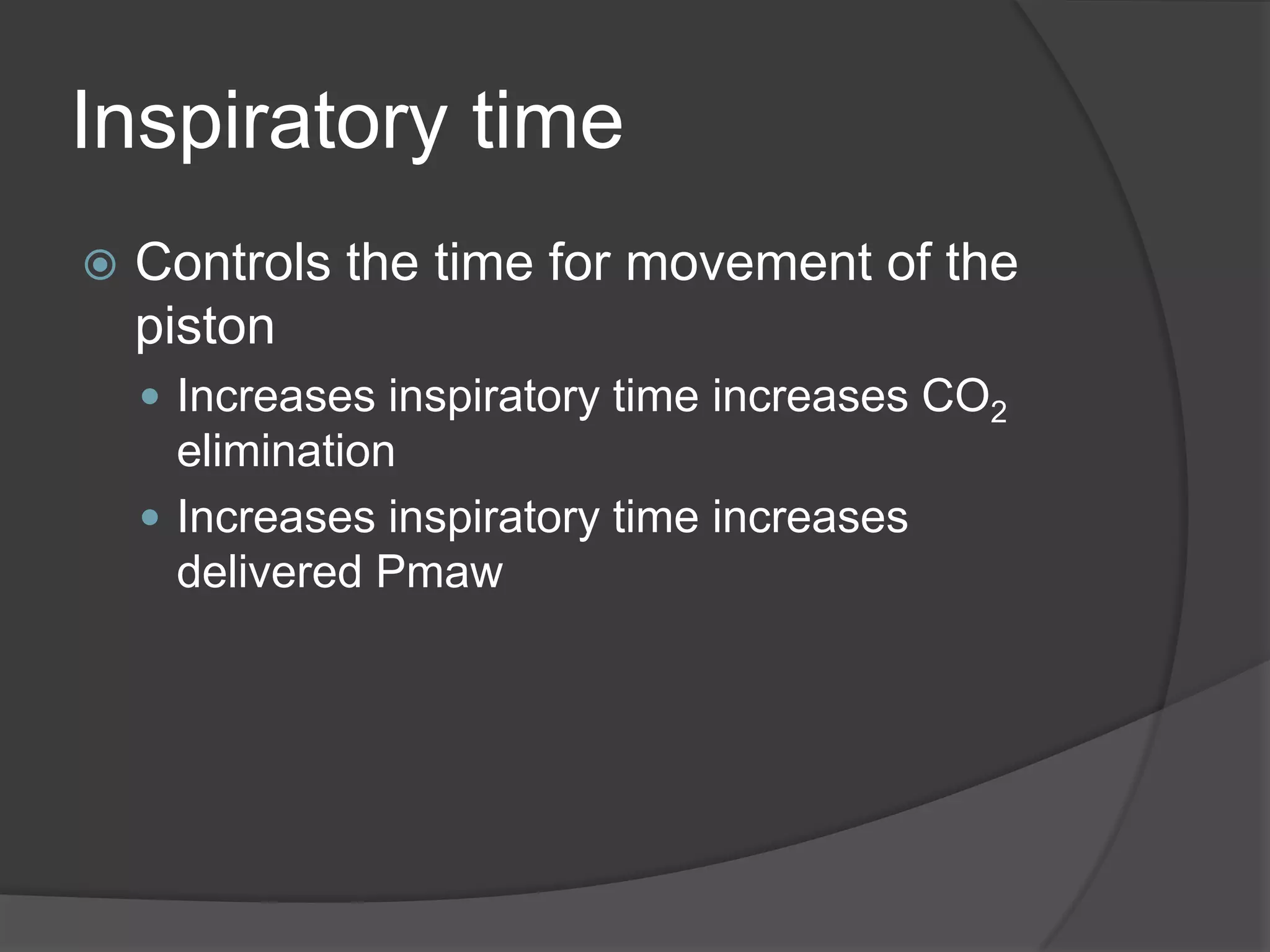 Inspiratory timeControls the time for movement of the pistonIncreases inspiratory time increases CO2 eliminationIncreases inspiratory time increases delivered Pmaw