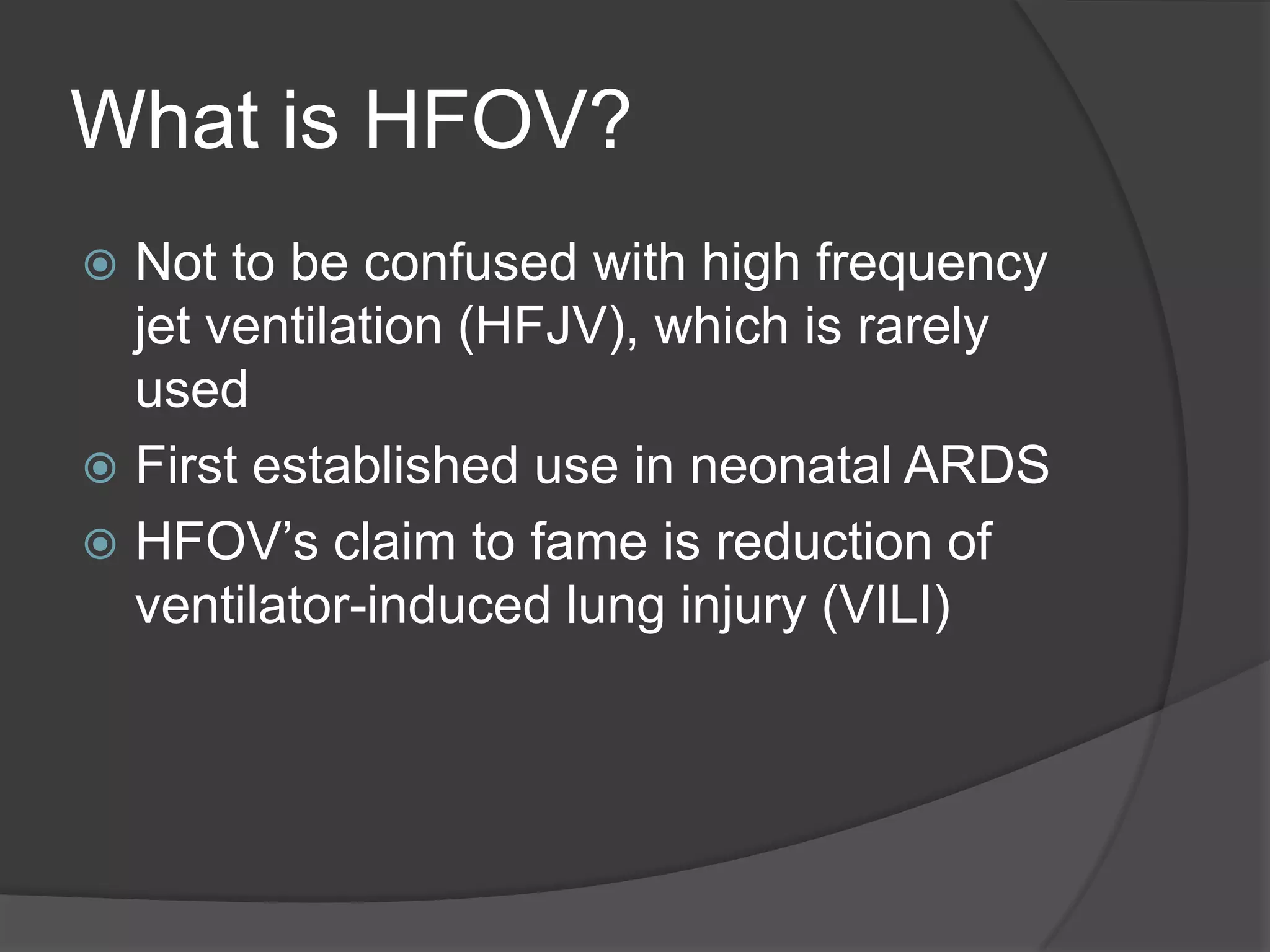 What is HFOV?Not to be confused with high frequency jet ventilation (HFJV), which is rarely usedFirst established use in neonatal ARDSHFOV’s claim to fame is reduction of ventilator-induced lung injury (VILI)
