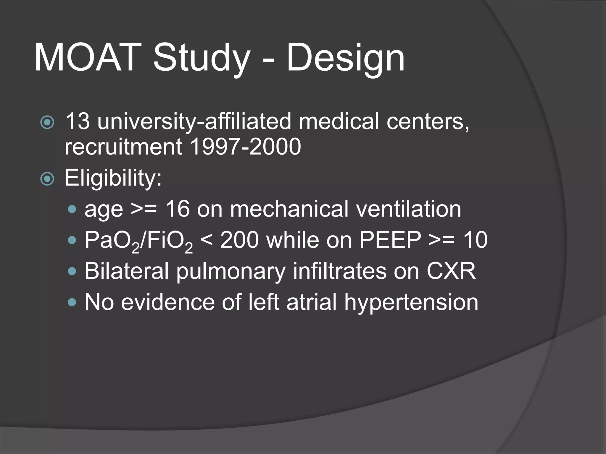 MOAT Study - Design13 university-affiliated medical centers, recruitment 1997-2000Eligibility: age >= 16 on mechanical ventilationPaO2/FiO2 < 200 while on PEEP >= 10Bilateral pulmonary infiltrates on CXRNo evidence of left atrialhypertension