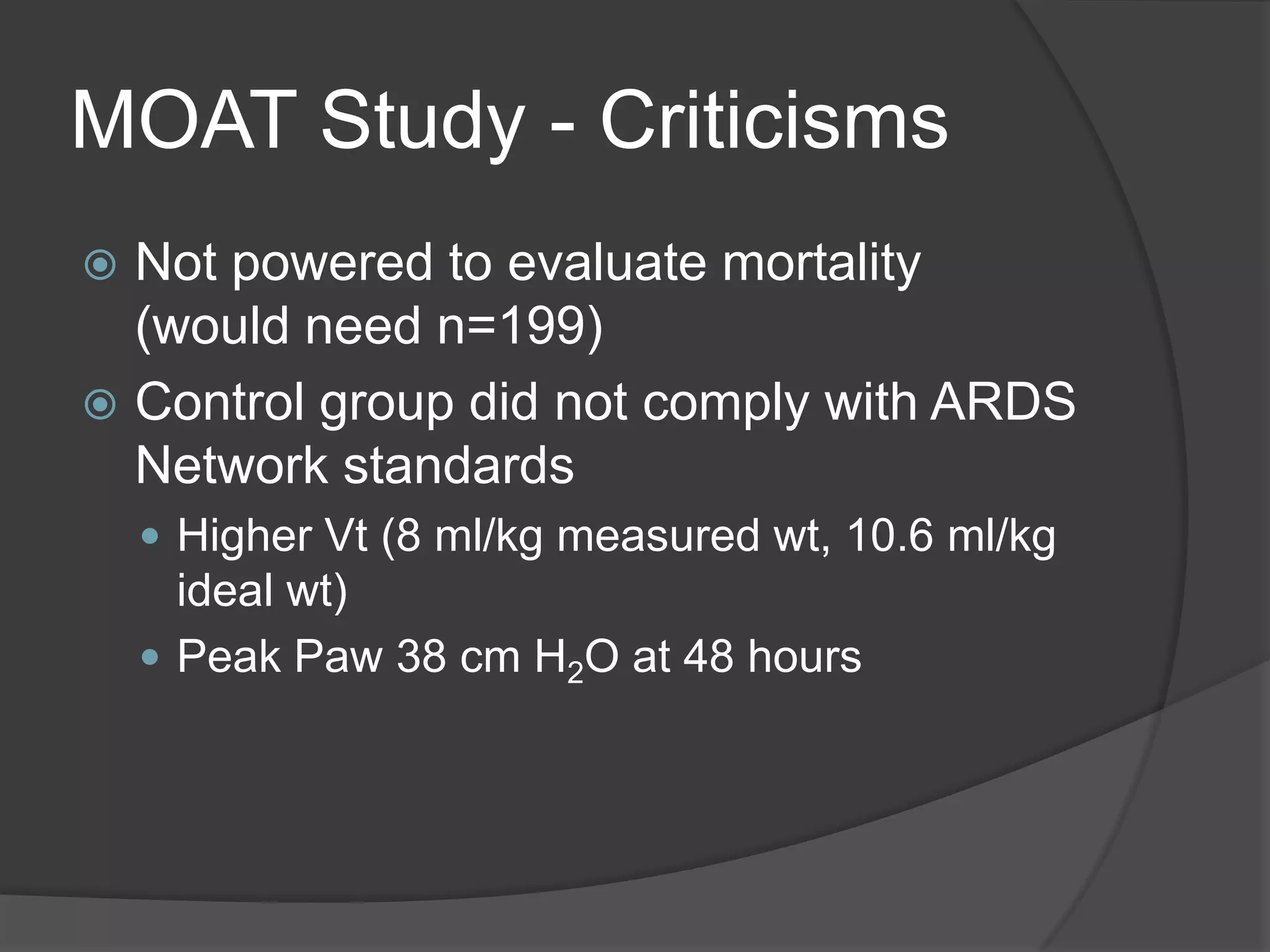 MOAT Study - CriticismsNot powered to evaluate mortality (would need n=199)Control group did not comply with ARDS Network standardsHigher Vt (8 ml/kg measured wt, 10.6 ml/kg ideal wt)Peak Paw 38 cm H2O at 48 hours