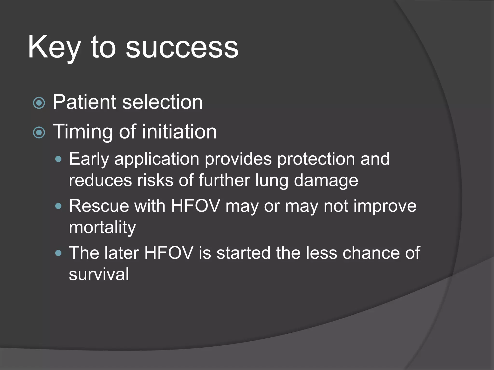 Key to successPatient selectionTiming of initiationEarly application provides protection and reduces risks of further lung damageRescue with HFOV may or may not improve mortalityThe later HFOV is started the less chance of survival