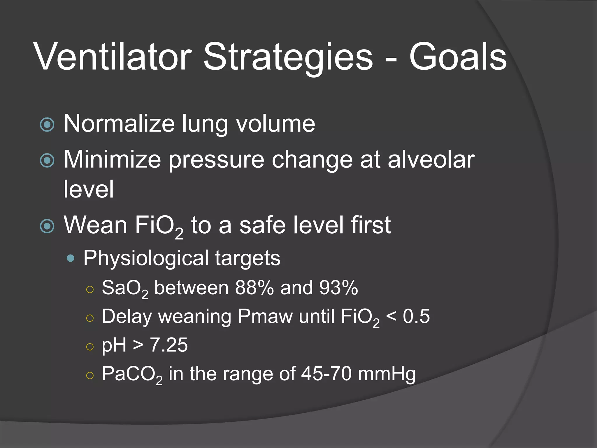 Ventilator Strategies - GoalsNormalize lung volumeMinimize pressure change at alveolar levelWean FiO2 to a safe level firstPhysiological targetsSaO2 between 88% and 93%Delay weaning Pmaw until FiO2 < 0.5pH > 7.25PaCO2 in the range of 45-70 mmHg