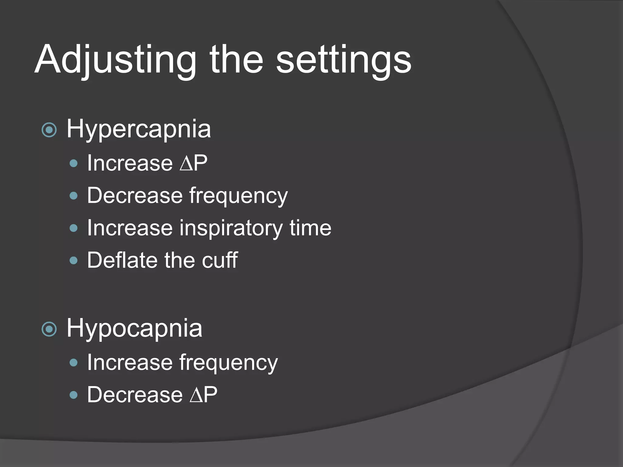 Adjusting the settingsHypercapniaIncrease DPDecrease frequencyIncrease inspiratory timeDeflate the cuffHypocapniaIncrease frequencyDecrease DP