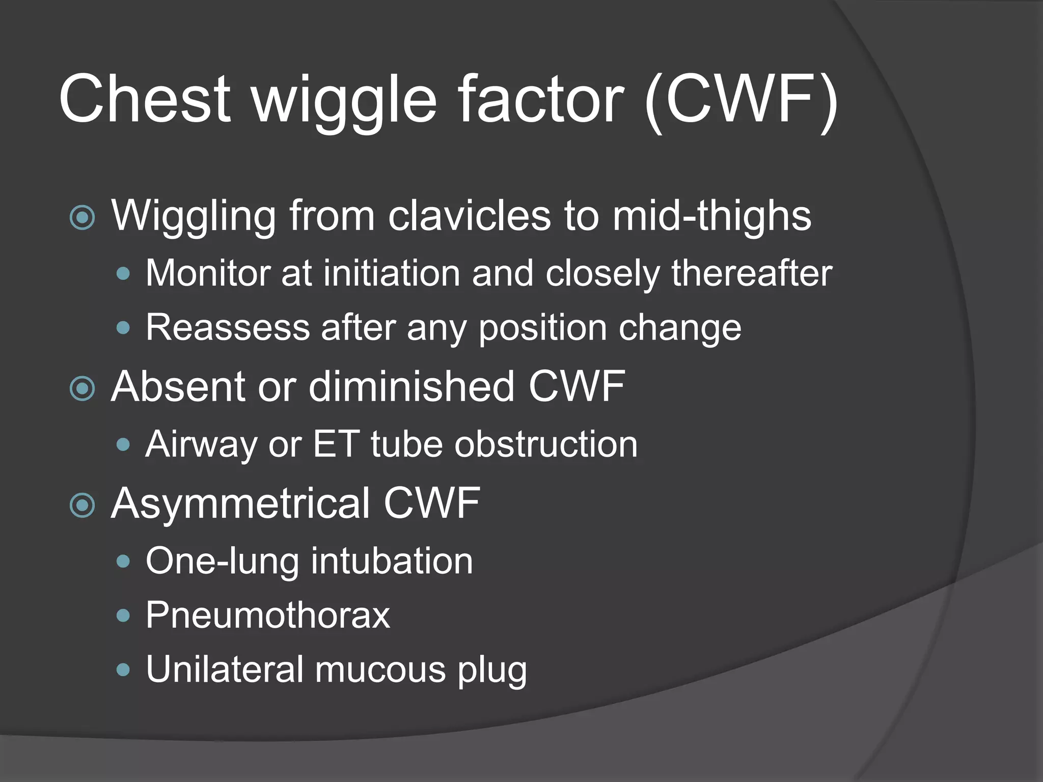 Chest wiggle factor (CWF)Wiggling from clavicles to mid-thighsMonitor at initiation and closely thereafterReassess after any position changeAbsent or diminished CWFAirway or ET tube obstructionAsymmetrical CWFOne-lung intubationPneumothoraxUnilateral mucous plug