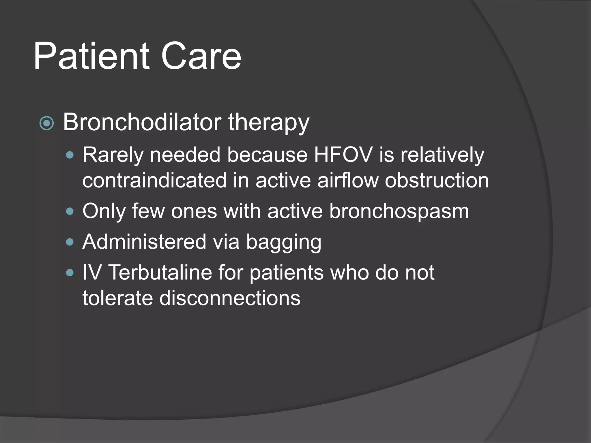 Patient CareBronchodilator therapyRarely needed because HFOV is relatively contraindicated in active airflow obstructionOnly few ones with active bronchospasmAdministered via baggingIV Terbutaline for patients who do not tolerate disconnections