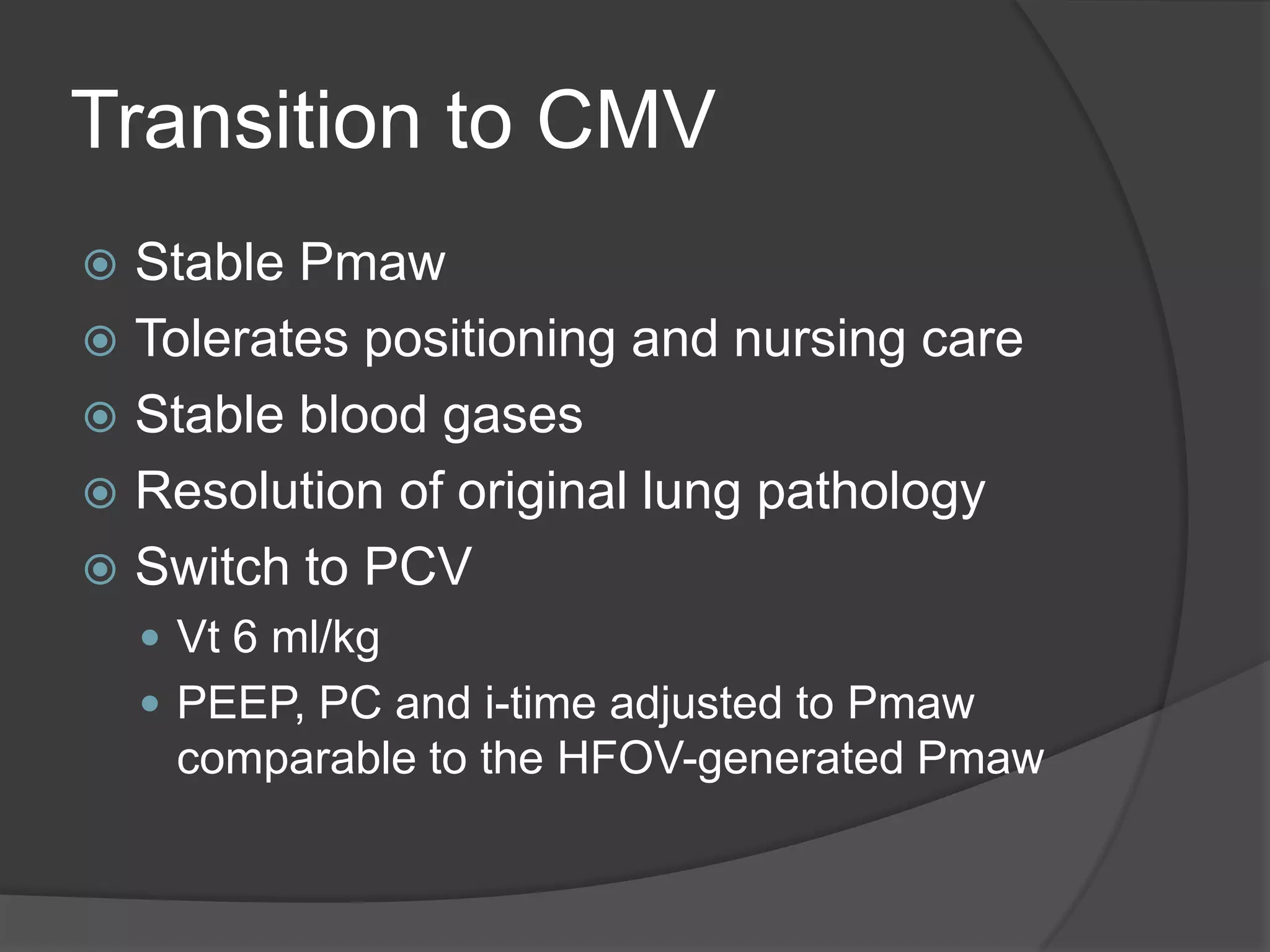 Transition to CMVStable PmawTolerates positioning and nursing careStable blood gasesResolution of original lung pathologySwitch to PCV Vt6 ml/kgPEEP, PC and i-time adjusted to Pmaw comparable to the HFOV-generated Pmaw