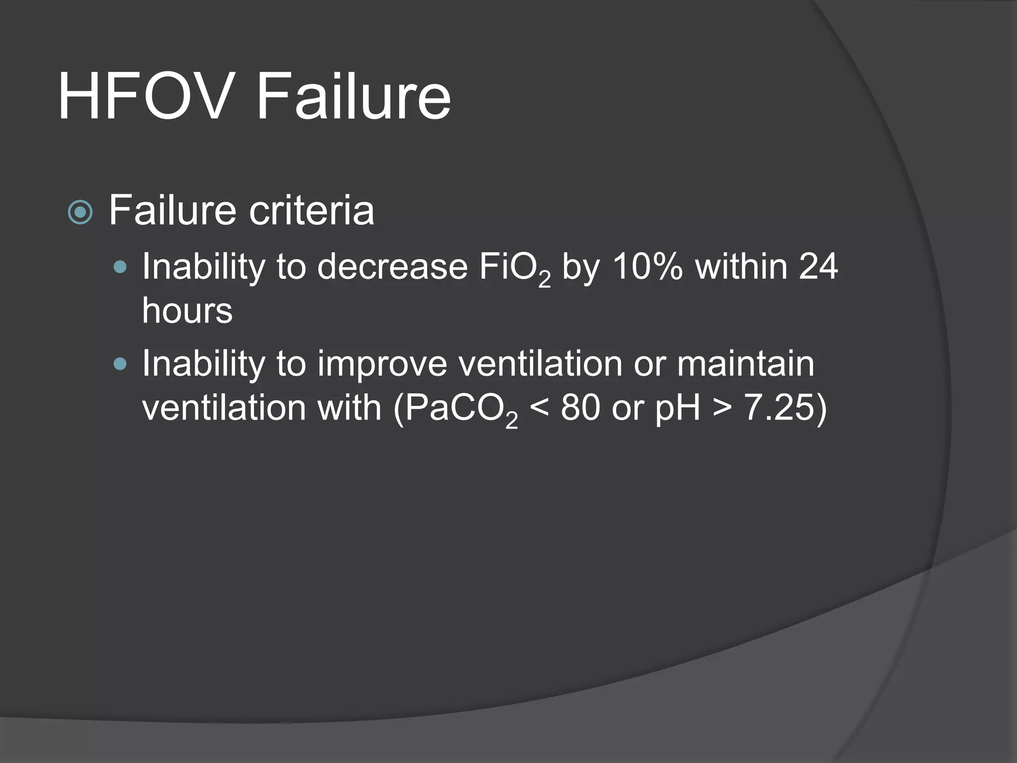 HFOV FailureFailure criteriaInability to decrease FiO2 by 10% within 24 hoursInability to improve ventilation or maintain ventilation with (PaCO2 < 80 or pH > 7.25)
