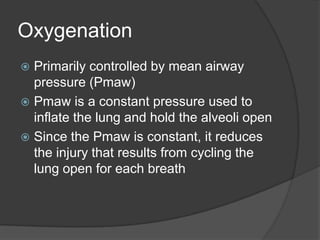 OxygenationPrimarily controlled by mean airway pressure (Pmaw)Pmaw is a constant pressure used to inflate the lung and hold the alveoli openSince the Pmaw is constant, it reduces the injury that results from cycling the lung open for each breath