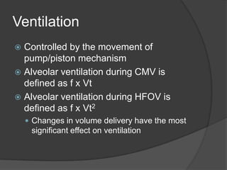 VentilationControlled by the movement of pump/piston mechanismAlveolar ventilation during CMV is defined as f x VtAlveolar ventilation during HFOV is defined as f x Vt2Changes in volume delivery have the most significant effect on ventilation