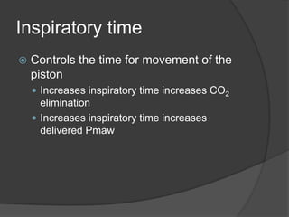 Inspiratory timeControls the time for movement of the pistonIncreases inspiratory time increases CO2 eliminationIncreases inspiratory time increases delivered Pmaw