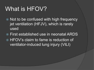 What is HFOV?Not to be confused with high frequency jet ventilation (HFJV), which is rarely usedFirst established use in neonatal ARDSHFOV’s claim to fame is reduction of ventilator-induced lung injury (VILI)