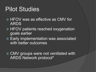 Pilot StudiesHFOV was as effective as CMV for ARDSHFOV patients reached oxygenation goals earlierEarly implementation was associated with better outcomesCMV groups were not ventilated with ARDS Network protocol*