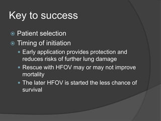 Key to successPatient selectionTiming of initiationEarly application provides protection and reduces risks of further lung damageRescue with HFOV may or may not improve mortalityThe later HFOV is started the less chance of survival