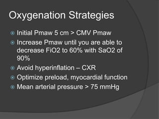 Oxygenation StrategiesInitial Pmaw 5 cm > CMV PmawIncrease Pmaw until you are able to decrease FiO2 to 60% with SaO2 of 90%Avoid hyperinflation – CXROptimize preload, myocardial functionMean arterial pressure > 75 mmHg