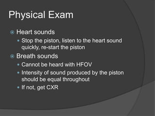 Physical ExamHeart soundsStop the piston, listen to the heart sound quickly, re-start the pistonBreath soundsCannot be heard with HFOVIntensity of sound produced by the piston should be equal throughoutIf not, get CXR
