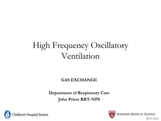 High Frequency Oscillatory
       Ventilation

          GAS EXCHANGE

    Department of Respiratory Care
        John Priest RRT-NPS



                                     JP 01/2012
 
