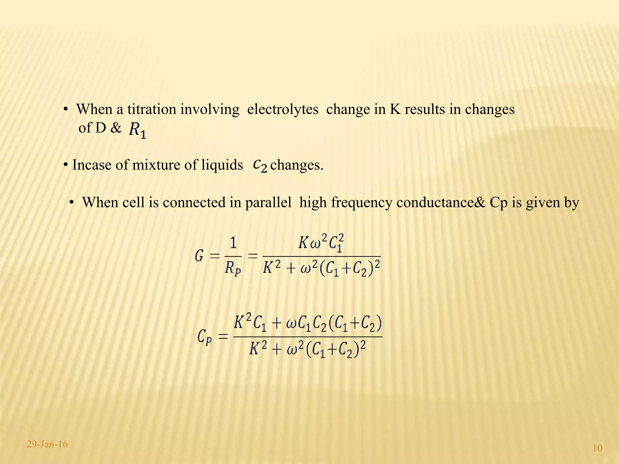 • When a titration involving electrolytes change in K results in changes
of D &
• Incase of mixture of liquids changes.
• When cell is connected in parallel high frequency conductance& Cp is given by
1029-Jan-16
 