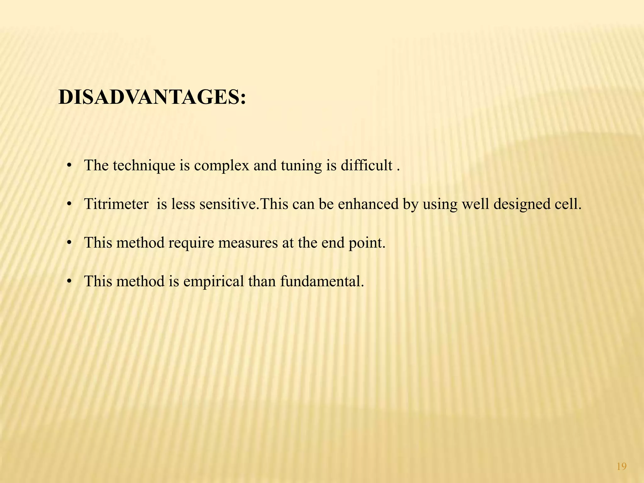 DISADVANTAGES:
• The technique is complex and tuning is difficult .
• Titrimeter is less sensitive.This can be enhanced by using well designed cell.
• This method require measures at the end point.
• This method is empirical than fundamental.
19
 