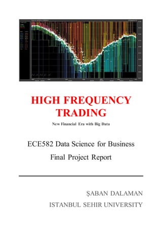 HIGH FREQUENCY
TRADING
New Financial Era with Big Data
ECE582 Data Science for Business
Final Project Report
ŞABAN DALAMAN
ISTANBUL SEHIR UNIVERSITY
 