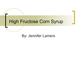 High Fructose Corn Syrup By: Jennifer Lamers 