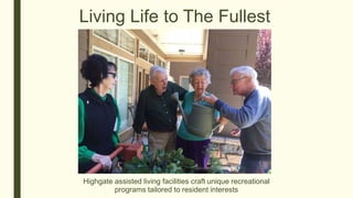 Living Life to The Fullest
Highgate assisted living facilities craft unique recreational
programs tailored to resident interests
 