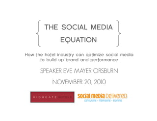 THE SOCIAL MEDIA
EQUATION
How the hotel industry can optimize social media
to build up brand and performance
SPEAKER EVE MAYER ORSBURNı
NOVEMBER 20, 2010ı
 