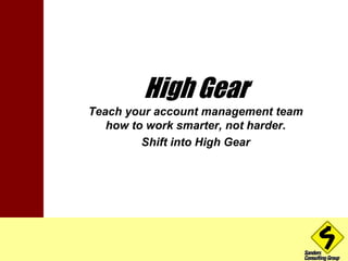 High Gear 
Teach your account management team 
how to work smarter, not harder. 
Shift into High Gear 
 