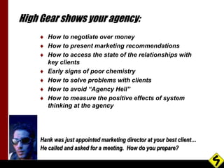 High Gear shows your agency: 
 How to negotiate over money 
 How to present marketing recommendations 
 How to access t...
