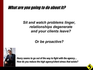 What are you going to do about it? 
Sit and watch problems linger, 
relationships degenerate 
and your clients leave? 
Or ...