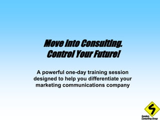 Move into Consulting. Control Your Future! A powerful one-day training session designed to help you differentiate your marketing communications company 