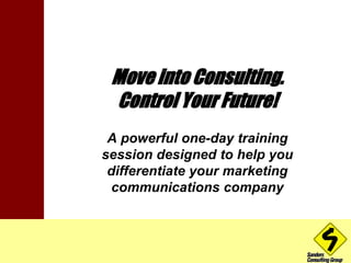 Move into Consulting. 
Control Your Future! 
A powerful one-day training 
session designed to help you 
differentiate your marketing 
communications company 
 